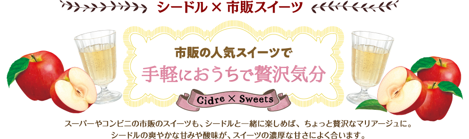 シードル×市販スイーツ 市販の人気スイーツで手軽におうちで贅沢気分 スーパーやコンビニの市販スイーツも、シードルと一緒に楽しめば、ちょっと贅沢なマリアージュに。シードルの爽やかな甘みや酸味が、スイーツの濃厚な甘さによく合います。