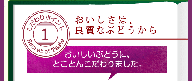 こだわりポイント1 おいしさは良質なぶどうから おいしいぶどうに、とことんこだわりました。