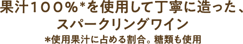 果汁100％＊を使用して丁寧に造った、スパークリングワイン ＊使用果汁に占める割合。 糖類も使用