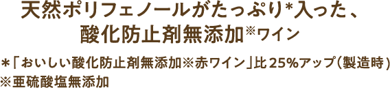 天然ポリフェノールがたっぷり＊入った、酸化防止剤無添加※ワイン ＊「おいしい酸化防止剤無添加※赤ワイン」比25％アップ（製造時）　※亜硫酸塩無添加
