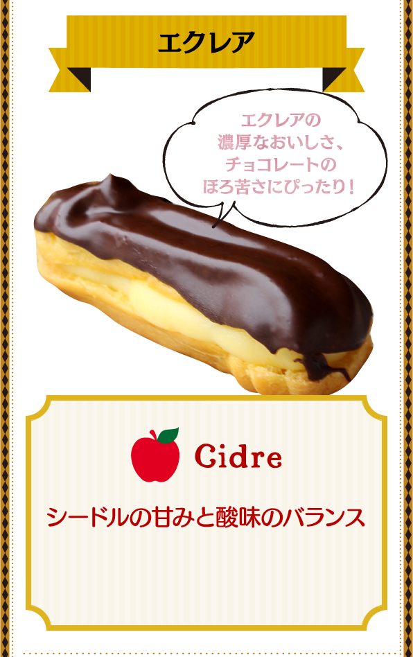 エクレア エクレアの濃厚なおいしさ、チョコレートのほろ苦さにぴったり！ Cidre シードルの甘みと酸味のバランス