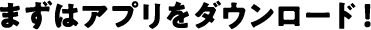 まずはアプリをダウンロード