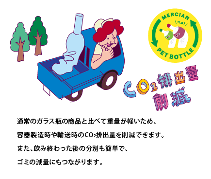 通常のガラス瓶の商品と比べて重量が軽いため、容器製造時や輸送時のCO2排出量を削減できます。また、飲み終わった後の分別も簡単で、ゴミの減量にもつながります。