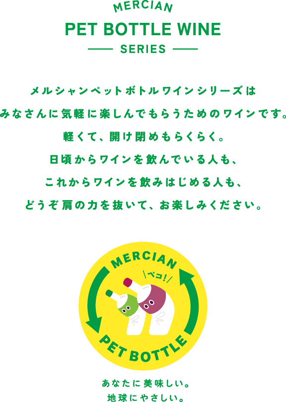 メルシャンペットボトルワインシリーズはみなさんに気軽に楽しんでもらうためのワインです。軽くて、開け閉めもらくらく。日頃からワインを飲んでいる人も、これからワインを飲みはじめる人も、どうぞ肩の力を抜いて、お楽しみください。