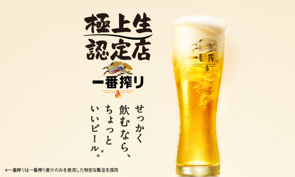 極上生認定店 一番搾り せっかく飲むなら、ちょっといいビール＊。 ＊一番搾りは一番搾り麦汁のみを使用した特別な製法を採用