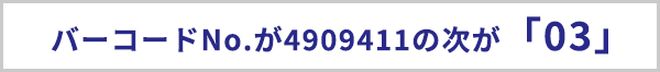 バーコードナンバーが4909411の次が「03」