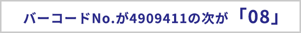 バーコードナンバーが4909411の次が「08」