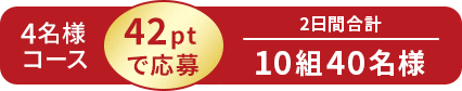 4名様コース 42ptで応募 2日間合計 10組40名様