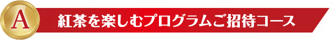 A 紅茶を楽しむプログラムご招待コース