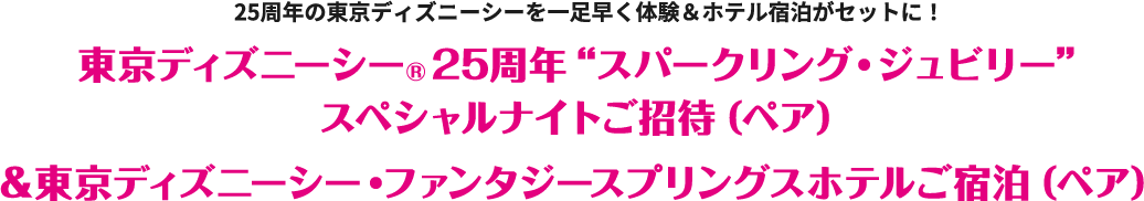 25周年の東京ディズニーシーを一足早く体験&ホテル宿泊がセットに！ 東京ディズニーシー®25周年“スパークリング・ジュビリー”スペシャルナイトご招待（ペア）&東京ディズニーシー・ファンタジースプリングスホテルご宿泊（ペア）