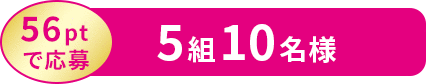 56ptで応募 5組10名様