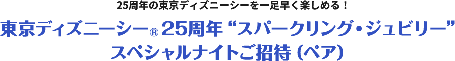 25周年の東京ディズニーシーを一足早く楽しめる！東京ディズニーシー®25周年“スパークリング・ジュビリー”スペシャルナイトご招待（ペア）