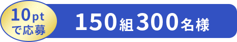 10ptで応募 150組300名様