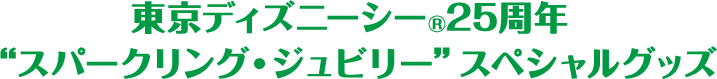 東京ディズニーシー®25周年“スパークリング・ジュビリー”スペシャルグッズ