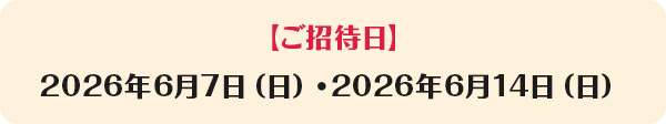 【ご招待日】2026年6月7日（日）・2026年6月14日（日）