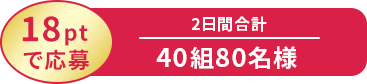 18ptで応募 2日間合計 40組80名様