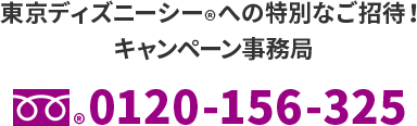 東京ディズニーシー®への特別なご招待！　キャンペーン事務局　フリーダイヤル®0120-156-325