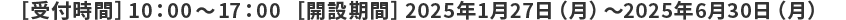 【受付時間】10時から17時　【開設期間】2025年1月27日（月曜日）から2025年6月30日（月曜日）