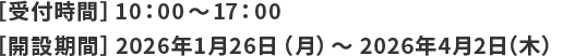 【受付時間】10時から17時　【開設期間】2026年1月26日（月曜日）から2026年4月2日（木曜日）