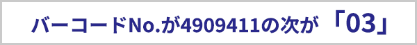 バーコードナンバーが4909411の次が「03」