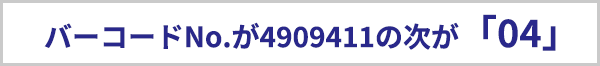 バーコードナンバーが4909411の次が「04」