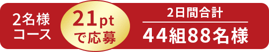 2名様コース 21ptで応募 2日間合計 44組88名様