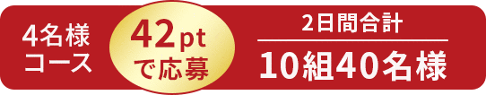 4名様コース 42ptで応募 2日間合計 10組40名様