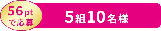 56ptで応募 5組10名様