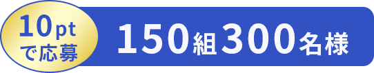 10ptで応募 150組300名様