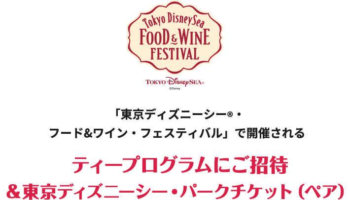 「東京ディズニーシー®・フード&ワイン・フェスティバル」で開催される　ティープロブラムにご招待&東京ディズニーシー・パークチケット（ペア）