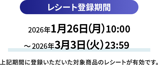 レシート登録期間 2026年1月26日（月曜日）10:00から2026年3月3日（火曜日）23:59　上記期間に登録いただいた対象商品のレシートが有効です。