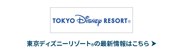 TOKYO Disney RESORT®　東京ディズニーリゾート®の最新情報はこちら→