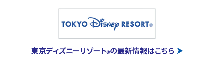 TOKYO Disney RESORT®　東京ディズニーリゾート®の最新情報はこちら→