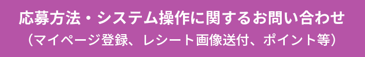 応募方法・システム操作に関するお問い合わせ（マイページ登録、レシート画像送付、ポイント等）