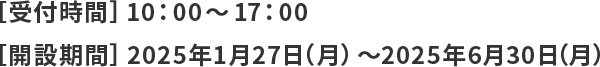 【受付時間】10時から17時　【開設期間】2025年1月27日（月曜日）から2025年6月30日（月曜日）