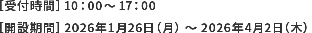 【受付時間】10時から17時　【開設期間】2026年1月26日（月曜日）から2026年4月2日（木曜日）