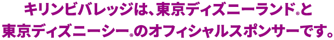キリンビバレッジは、東京ディズニーランド®と東京ディズニーシー®のオフィシャルスポンサーです。