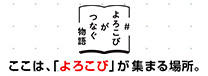 ＃よろこびがつなぐ物語 ここは、「よろこび」が集まる場所