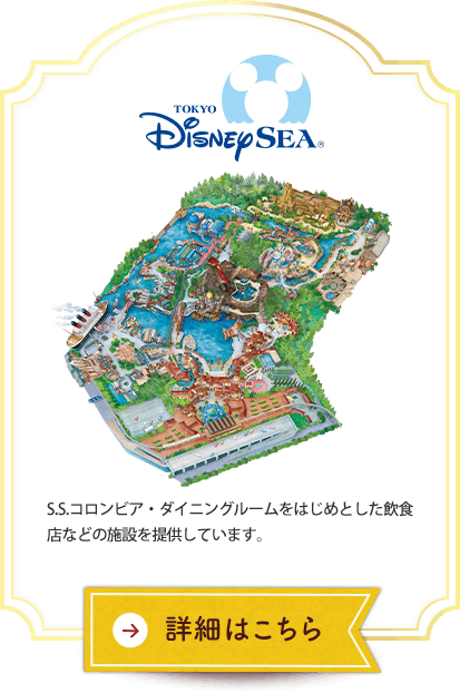 東京ディズニーシー&reg; S.S.コロンビア・ダイニングルームをはじめとした飲食店などの施設を提供しています。 詳細はこちら