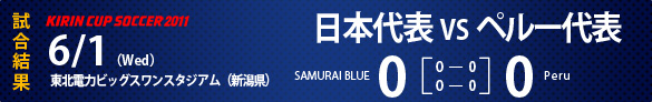 KIRIN CUP SOCCER 2011試合結果 6/1(Wed) 東北電力ビッグスワンスタジアム(新潟県)日本代表0-0ペルー代表