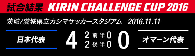 試合結果　KIRIN CHALLENGE CUP 2016　茨城/茨城県立カシマサッカースタジアム　2016年11月11日　日本代表 対 オマーン代表　4：0