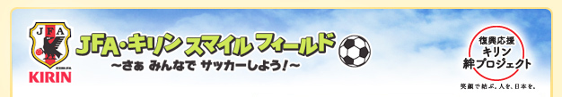 JFA・キリン スマイルフィールド　?さあ みんなでサッカーしよう！?　復興応援　キリン絆プロジェクト