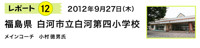 レポート12 2012年9月27日(木) 福島県 白河市立白河第四小学校 メインコーチ 小村徳男氏