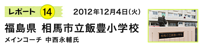 レポート14 2012年12月4日(火) 福島県 相馬市立飯豊小学校 メインコーチ 中西永輔氏
