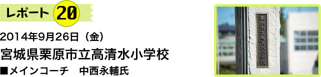 レポート20　2014年9月26日（金）　宮城県栗原市立高清水小学校　メインコーチ　中西永輔氏