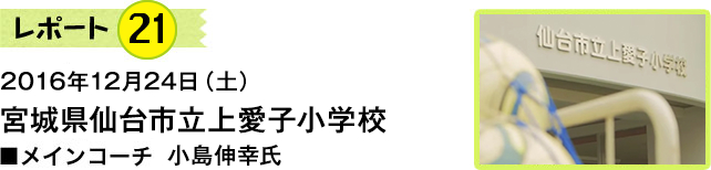 レポート21 2016年12月24日 宮城県仙台市立上愛子小学校 メインコーチ 小島伸幸氏