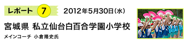 レポート7 2012年5月30日(水) 宮城県 私立仙台白百合学園小学校 メインコーチ 小倉隆史氏