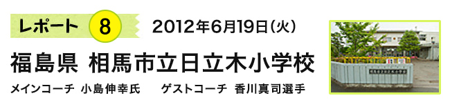 レポート7 2012年6月19日(火) 福島県 相馬市立日立木小学校 メインコーチ 小島伸幸氏