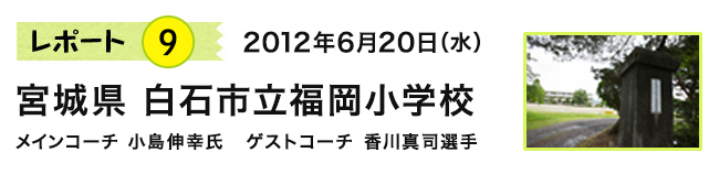 レポート9 2012年6月20日(水) 宮城県 白石市立福岡小学校 メインコーチ 小島伸幸氏