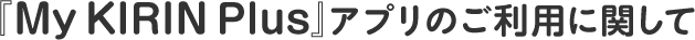 『My KIRIN Plus』アプリのご利用に関して